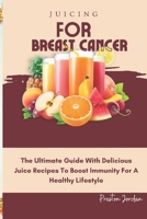 Juicing for Breast Cancer: The Ultimate Guide With Delicious Juice Recipes To Boost Immunity For A Healthy Lifestyle B0CVK94C7C Book Cover