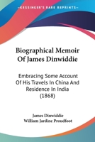 Biographical Memoir of James Dinwiddie ... Embracing Some Account of His Travels in China and Residence in India Compiled From His Notes and Correspondence 110404059X Book Cover