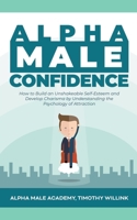 Alpha Male Confidence: How to Build an Unshakeable Self-Esteem and Develop Charisma by Understanding the Psychology of Attraction 1646156072 Book Cover