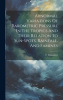 Abnormal Variations Of Barometric Pressure In The Tropics And Their Relation To Sun-spots, Rainfall, And Famines 1022265911 Book Cover