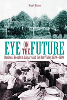 Eye on the Future: Business People in Calgary and the Bow Valley, 1870-1900 1552380785 Book Cover