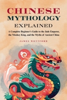 Chinese Mythology Explained: A Complete Beginner's Guide to the Jade Emperor, the Monkey King, and the Myths of Ancient China B0H7DGH4NY Book Cover