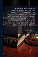 The Beaver River Power Company, appellant, vs. the United States, appellee. The United States, appellant, vs. the Beaver River Power Company, ... the District of Utah. Brief supporting appeal 1176215558 Book Cover