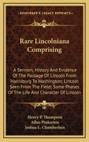 Rare Lincolniana Comprising: A Sermon; History And Evidence Of The Passage Of Lincoln From Harrisburg To Washington; Lincoln Seen From The Field; Some Phases Of The Life And Character Of Lincoln 1163758671 Book Cover