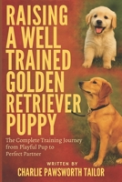 Raising A Well-Trained Golden Retriever Puppy: The Complete Training Journey From Playful Pup To Perfect Partner B0FB3RG548 Book Cover