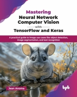 Mastering Neural Network Computer Vision with TensorFlow and Keras: A practical guide to image use cases like object detection, image segmentation, and text recognition (English Edition) 9365897602 Book Cover