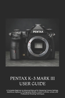 PENTAX K-3 MARK III USER GUIDE: A Complete Beginner-to-Advanced Manual for Mastering Camera Settings, Autofocus, Exposure, Photography Modes, Custom ... Lenses, and Professional Shooting Techniques B0HCZQV41L Book Cover