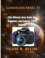 CANON EOS REBEL T7: The Ultimate User Guide for Beginners and Experts (2026 Edition) B0FY73141C Book Cover