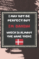 I May Not Be Perfect But I'm Danish Which Is Almost The Same Thing Notebook Gift For Danmark Lover: Lined Notebook / Journal Gift, 120 Pages, 6x9, Soft Cover, Matte Finish 1676961402 Book Cover