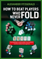 How to Beat Players Who Never Fold: Succeeding in Casino Poker Tournaments and Low Stakes Home Games 1912862395 Book Cover