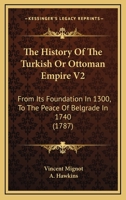 The History Of The Turkish Or Ottoman Empire V2: From Its Foundation In 1300, To The Peace Of Belgrade In 1740 1166322157 Book Cover