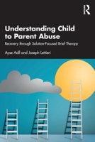 Understanding Child to Parent Abuse: Recovery through Solution-Focused Brief Therapy 1041224087 Book Cover