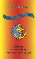 Utilizing Now Faith: LEARNING TO LIVE A LIFE OF CONTINUAL FAITH IN GOD 1594532141 Book Cover