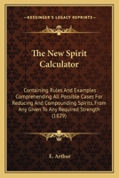 The New Spirit Calculator: Containing Rules and Examples Comprehending All Possible Cases for Reducing and Compounding Spirits, from Any Given to 1165651211 Book Cover