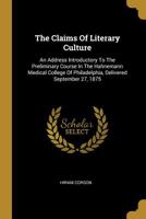 The Claims of Literary Culture: An Address Introductory to the Preliminary Course in the Hahnemann Medical College of Philadelphia, Delivered September 27, 1875 1356490387 Book Cover