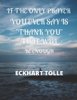 If the Only Prayer You Ever Say Is Thank You That Will Be Enough Eckhart Tolle: A 52 week cultivate an attitude of gratitude. Gratitude journal with inspirational & motivational gratitude quotes insid 170843769X Book Cover