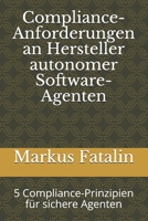 Compliance-Anforderungen an Hersteller autonomer Software-Agenten: 5 Compliance-Prinzipien für sichere Agenten (German Edition) 1693152819 Book Cover