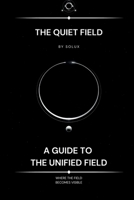 The Quiet Field: A Guide to the Unified Field (The Field Series) B0GN41D7M1 Book Cover