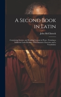 A Second Book in Latin: Containing Syntax, and Reading Lessons in Prose: Forming a Sufficient Latin Reader: With Imitative Exercises and a Vocabulary 1022501658 Book Cover