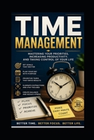 TIME MANAGEMENT: Mastering Your Priorities, Increasing Productivity, and Taking Control of Your Life B0HFNBTHGN Book Cover