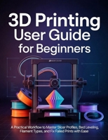 3D Printing User Guide for Beginners: A Practical Workflow to Master Slicer Profiles, Bed Leveling, Filament Types, and Fix Failed Prints with Ease B0H1SJRLQ9 Book Cover