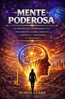 MENTE PODEROSA: EL MÉTODO QUE REPROGRAMA TUS PENSAMIENTOS, ELIMINA CREENCIAS LIMITANTES Y TRANSFORMA TU REALIDAD (Spanish Edition) 1969913002 Book Cover