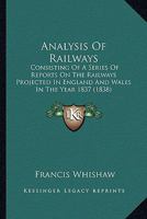 Analysis Of Railways: Consisting Of A Series Of Reports On The Railways Projected In England And Wales In The Year 1837 1166471144 Book Cover