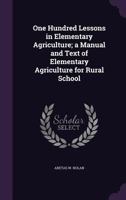 One Hundred Lessons in Elementary Agriculture; A Manual and Text of Elementary Agriculture for Rural School 1164908308 Book Cover