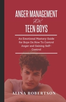 ANGER MANAGEMENT FOR TEEN BOYS: An Emotional Mastery Guide for Boys On How To Control Anger and Gaining Self-Control B0CW1N2SXW Book Cover