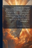 Le Glorie Di S. Anna Breuemente Esposte Nella Sua Discendenza, E Parentela Vita, E Morte, Reliquie, E Miracoli. Con L'aggiunta In Fine Della Sua ... Gio. Loreto Petrarca...... 127147221X Book Cover