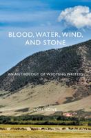 Blood, Water, Wind, and Stone: An Anthology of Wyoming Writers 1944986030 Book Cover