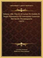 Intorno Alla Vita Ed Ai Lavori Di Andalo Di Negro Matematico Ed Astronomo Genovese Del Secolo Decimoquarto (1875) 1168325293 Book Cover