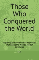 Those Who Conquered the World: Exploring the Powers and Prophecies That Shape the World’s Hidden Structures B0F6JD83SM Book Cover
