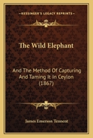 The Wild Elephant and the Method of Capturing and Taming it in Ceylon 141010365X Book Cover