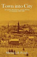 Town into City: Springfield, Massachusetts, and the Meaning of Community, 1840-1880 (Harvard Studies in Urban History) 0674898265 Book Cover