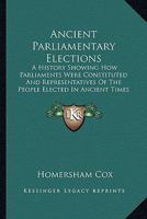 Ancient Parliamentary Elections: A History Showing How Parliaments Were Constituted And Representatives Of The People Elected In Ancient Times 1164578405 Book Cover