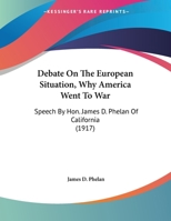 Debate On The European Situation, Why America Went To War: Speech By Hon. James D. Phelan Of California 0548565554 Book Cover