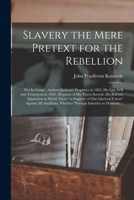 Slavery the Mere Pretext for the Rebellion; Not Its Cause: Andrew Jackson's Prophecy in 1833, His Last Will and Testament in 1843; Bequests of His ... Support of Our Glorious Union Against All... 101524467X Book Cover
