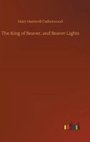 The King Of Beaver, and Beaver Lights From Mackinac And Lake Stories, 1899 1530005124 Book Cover