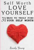Love Yourself: 31 Ways To Truly Find Your Self Worth & Love Yourself 1514651564 Book Cover