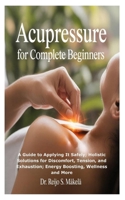 Acupressure for Complete Beginners: A Guide to Applying It Safely; Holistic Solutions for Discomfort, Tension, and Exhaustion; Energy Boosting, Wellness and More B0F8Q3WNPR Book Cover