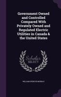 Government Owned and Controlled Compared With Privately Owned and Regulated Electric Utilities in Canada [and] the United States 1015192483 Book Cover