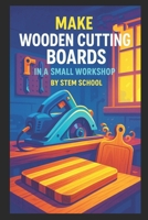 Make Wooden Cutting Boards in a Small Workshop: Craft Custom Hardwood Boards with Unique Laser Engraving Designs B0FWKDJVFL Book Cover