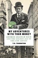 My Adventures with Your Money: George Graham Rice and the Golden Age of the Con Artist 1250054370 Book Cover