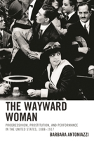 The Wayward Woman: Progressivism, Prostitution, and Performance in the United States, 1888-1917 1611477115 Book Cover