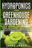 Hydroponics and Greenhouse Gardening: 2 in 1. Gardening Book to Grow Fruit, Herbs and Vegetables All Year Round. A Complete Guide on Building a Greenhouse and Master the Art of Organic Garden 1914346238 Book Cover