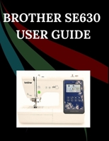 Brother SE630 User Guide: The Comprehensive Step-by-Step Manual with Troubleshooting, Pro Tips, Hands-On Projects, and Maintenance Secrets for Effortless Stitching from Setup to Mastery B0FW6PRCDW Book Cover