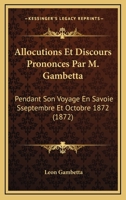 Allocutions Et Discours Prononca(c)S Par M. Gambetta Pendant Son Voyage En Savoie: : Septembre Et Octobre 1872 201334063X Book Cover