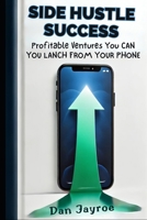 Side Hustle Success: Profitable Ventures You Can Launch from Your Phone: Turn Your Smartphone into a Cash Machine with 10 Easy Income Streams B0F2S31F76 Book Cover