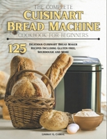 The Complete Cuisinart Bread Machine Cookbook For Beginners: 125 Delicious Cuisinart Bread Maker Recipes Including Gluten-free, Sourdough and More B0CSKFBJHY Book Cover